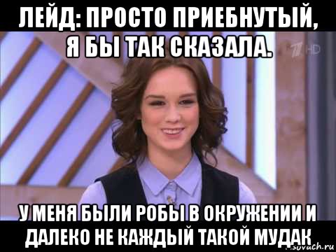 лейд: просто приебнутый, я бы так сказала. у меня были робы в окружении и далеко не каждый такой мудак, Мем Диана Шурыгина улыбается