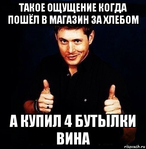 такое ощущение когда пошёл в магазин за хлебом а купил 4 бутылки вина