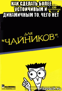 как сделать более устойчивым и динамичным то, чего нет , Мем Для чайников мем