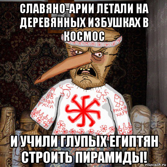 славяно-арии летали на деревянных избушках в космос и учили глупых египтян строить пирамиды!