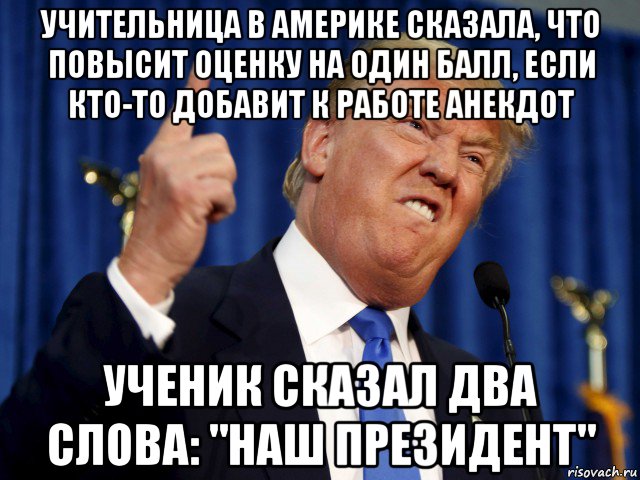 учительница в америке сказала, что повысит оценку на один балл, если кто-то добавит к работе анекдот ученик сказал два слова: "наш президент"