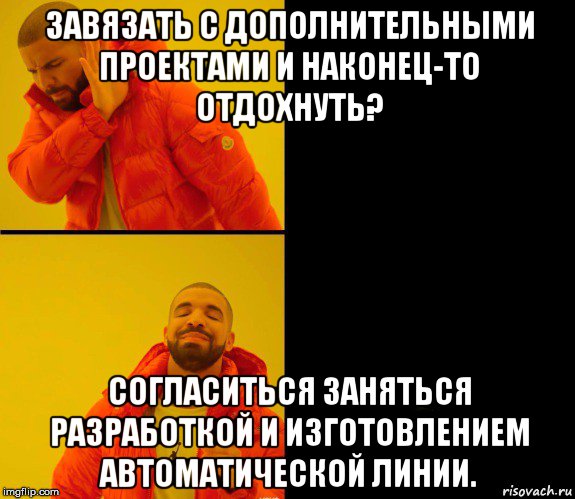 завязать с дополнительными проектами и наконец-то отдохнуть? согласиться заняться разработкой и изготовлением автоматической линии., Мем Дрейк