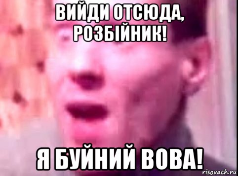 вийди отсюда, розбiйник! я буйний вова!