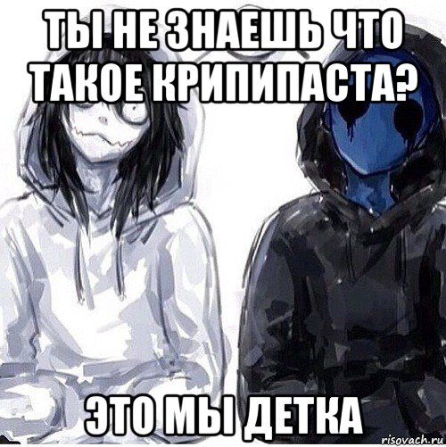 ты не знаешь что такое крипипаста? это мы детка