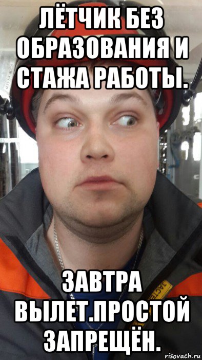 лётчик без образования и стажа работы. завтра вылет.простой запрещён.