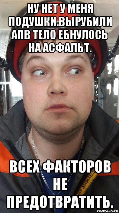 ну нет у меня подушки.вырубили апв тело ебнулось на асфальт. всех факторов не предотвратить.