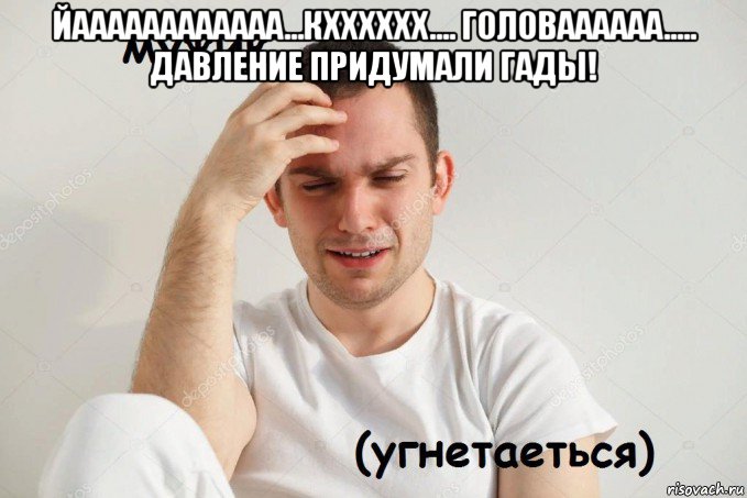 йаааааааааааа...кхххххх.... головаааааа..... давление придумали гады! 