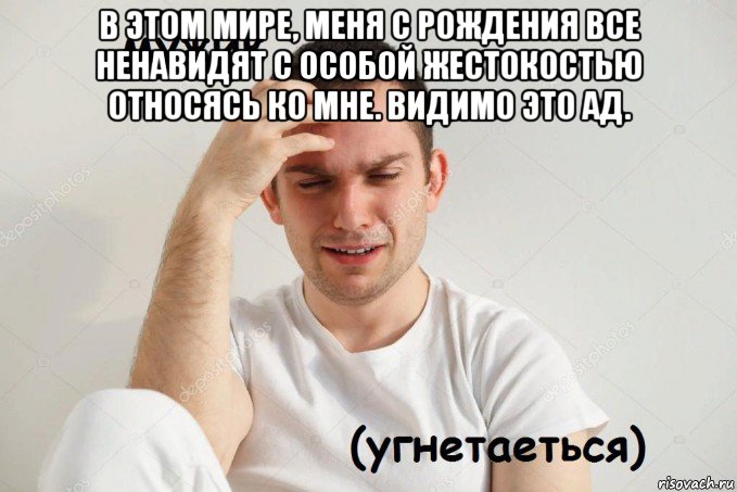 в этом мире, меня с рождения все ненавидят с особой жестокостью относясь ко мне. видимо это ад. 