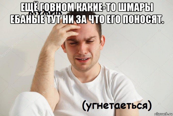ещё говном какие-то шмары ебаные тут ни за что его поносят. 