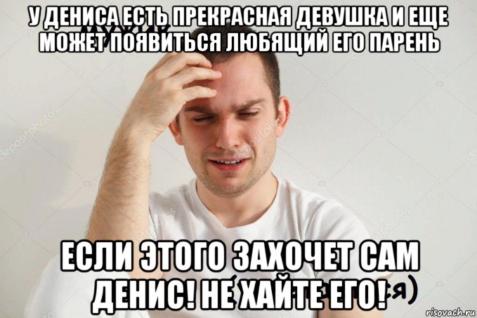 у дениса есть прекрасная девушка и еще может появиться любящий его парень если этого захочет сам денис! не хайте его!