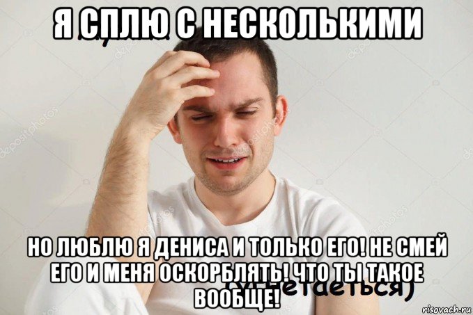 я сплю с несколькими но люблю я дениса и только его! не смей его и меня оскорблять! что ты такое вообще!