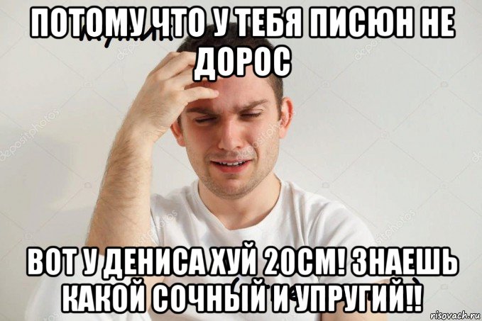 потому что у тебя писюн не дорос вот у дениса хуй 20см! знаешь какой сочный и упругий!!