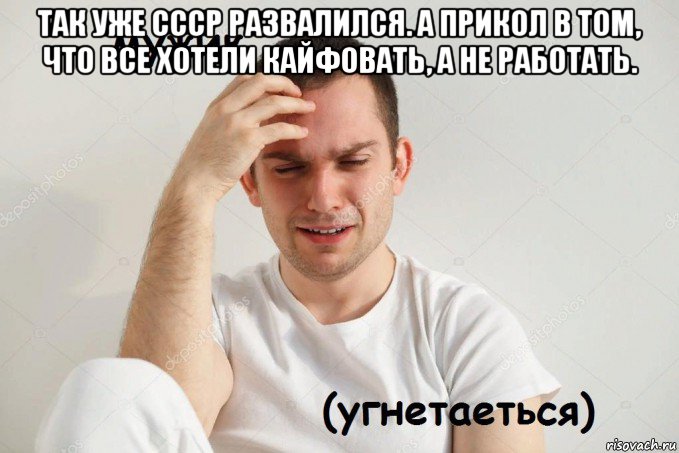 так уже ссср развалился. а прикол в том, что все хотели кайфовать, а не работать. 