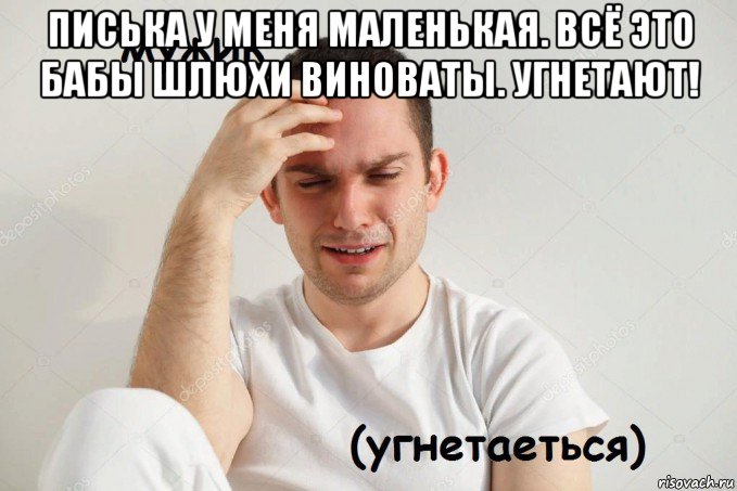 писька у меня маленькая. всё это бабы шлюхи виноваты. угнетают! 