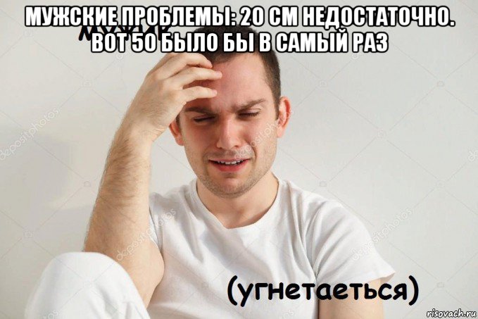 мужские проблемы: 20 см недостаточно. вот 50 было бы в самый раз 
