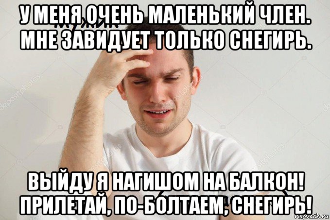 у меня очень маленький член. мне завидует только снегирь. выйду я нагишом на балкон! прилетай, по-болтаем, снегирь!