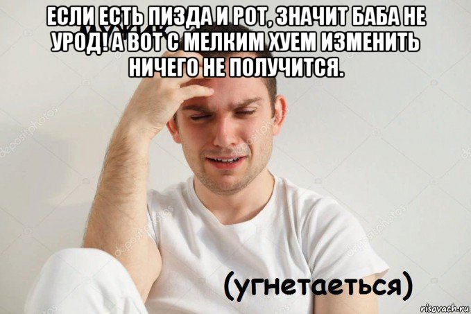 если есть пизда и рот, значит баба не урод! а вот с мелким хуем изменить ничего не получится. 