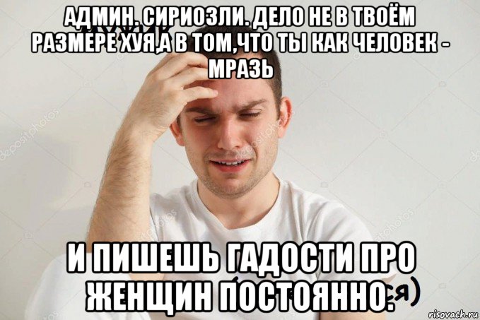 админ. сириозли. дело не в твоём размере хуя,а в том,что ты как человек - мразь и пишешь гадости про женщин постоянно.