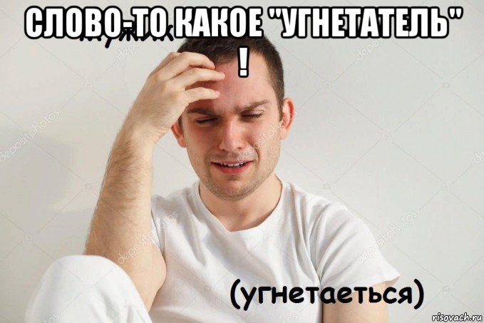 слово-то какое "угнетатель" ! 