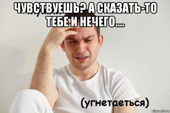 чувствуешь? а сказать-то тебе и нечего.... 