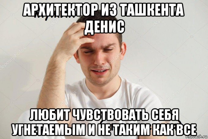 архитектор из ташкента денис любит чувствовать себя угнетаемым и не таким как все