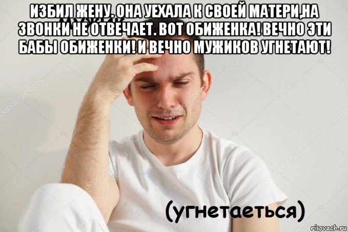 избил жену. она уехала к своей матери,на звонки не отвечает. вот обиженка! вечно эти бабы обиженки! и вечно мужиков угнетают! 