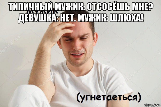 типичный мужик: отсосёшь мне? девушка: нет. мужик: шлюха! 