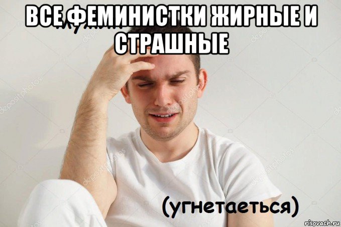 все феминистки жирные и страшные 