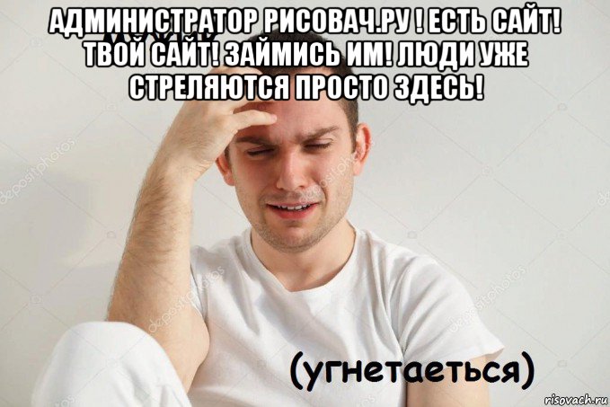 администратор рисовач.ру ! есть сайт! твой сайт! займись им! люди уже стреляются просто здесь! 