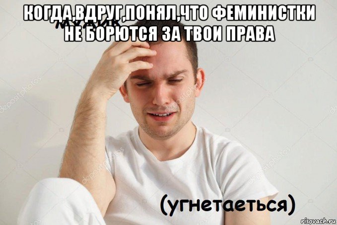 когда,вдруг,понял,что феминистки не борются за твои права 