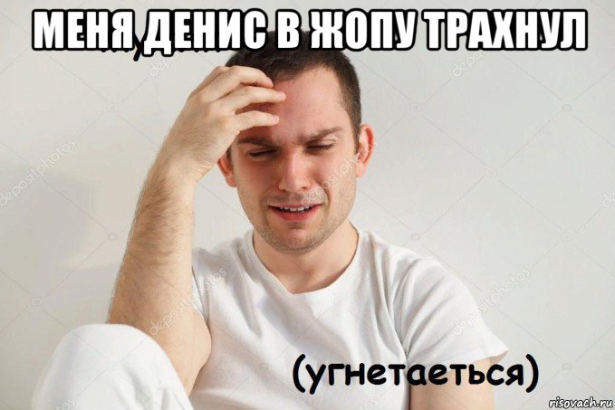 меня денис в жопу трахнул 