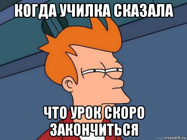 когда училка сказала что урок скоро закончиться, Мем  Фрай (мне кажется или)