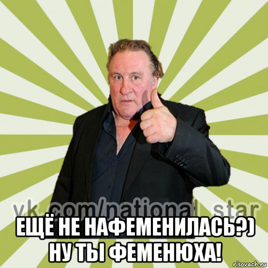  ещё не нафеменилась?) ну ты феменюха!