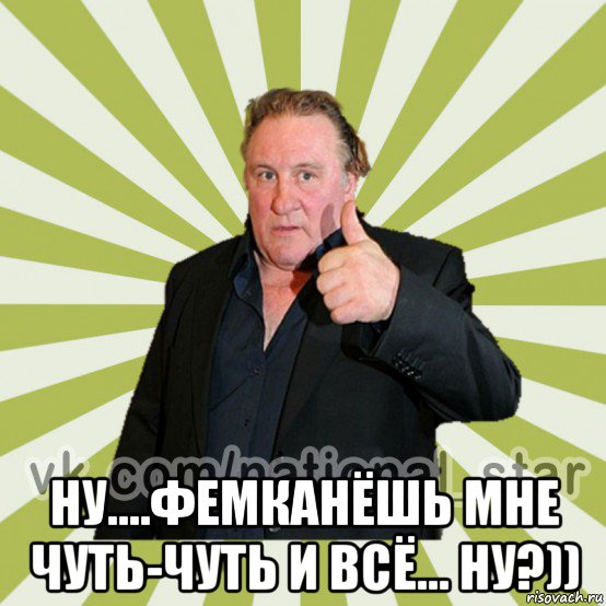  ну....фемканёшь мне чуть-чуть и всё... ну?))