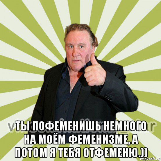  ты пофеменишь немного на моём феменизме, а потом я тебя отфеменю.))