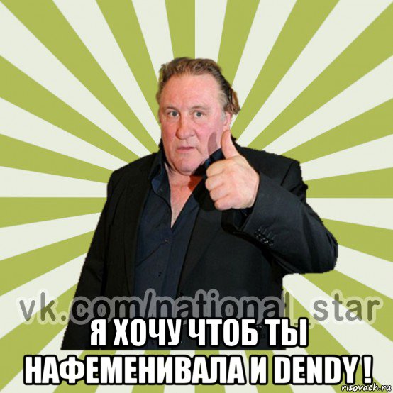  я хочу чтоб ты нафеменивала и dendy !
