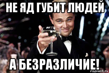 не яд губит людей а безразличие!