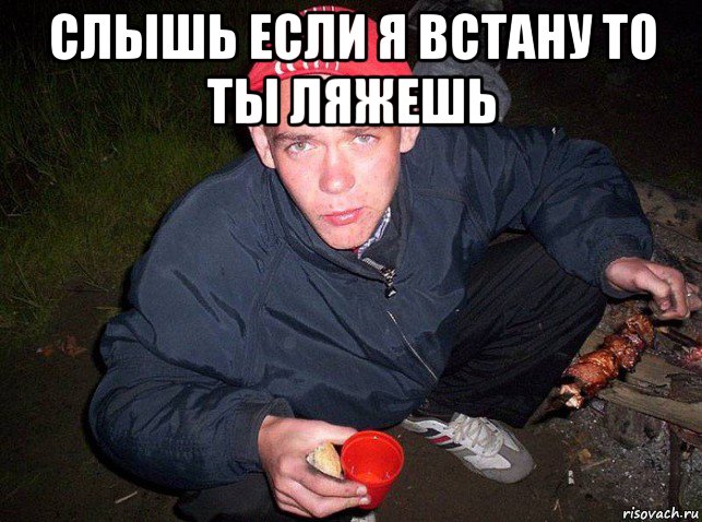 слышь если я встану то ты ляжешь 