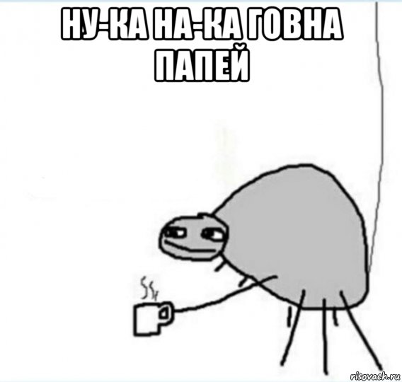 ну-ка на-ка говна папей , Мем Говна попей
