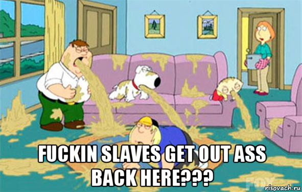  fuckin slaves get out ass back here???, Мем Гриффины блюют