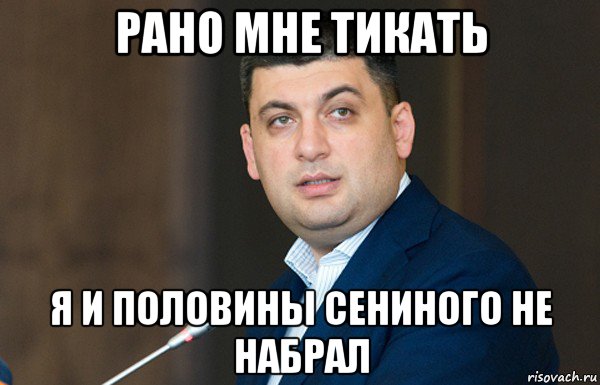 рано мне тикать я и половины сениного не набрал