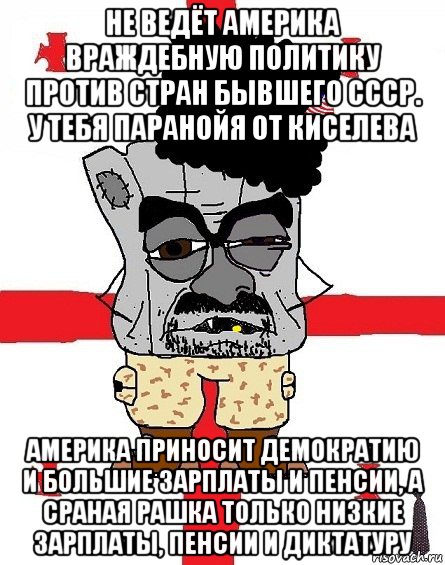 не ведёт америка враждебную политику против стран бывшего ссср. у тебя паранойя от киселева америка приносит демократию и большие зарплаты и пенсии, а сраная рашка только низкие зарплаты, пенсии и диктатуру