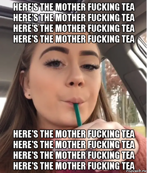 here's the mother fucking tea here's the mother fucking tea here's the mother fucking tea here's the mother fucking tea here's the mother fucking tea here's the mother fucking tea here's the mother fucking tea here's the mother fucking tea, Мем Heres the Mother Fucking Tea
