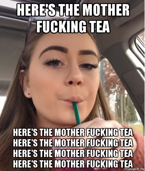 here's the mother fucking tea here's the mother fucking tea here's the mother fucking tea here's the mother fucking tea here's the mother fucking tea, Мем Heres the Mother Fucking Tea