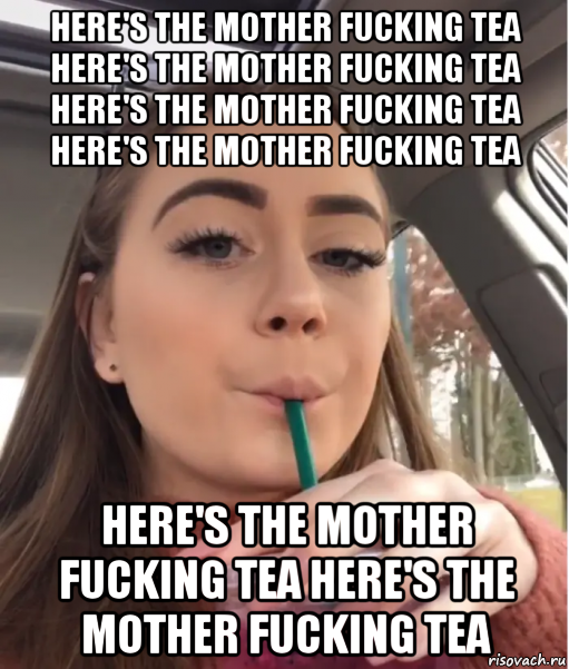 here's the mother fucking tea here's the mother fucking tea here's the mother fucking tea here's the mother fucking tea here's the mother fucking tea here's the mother fucking tea, Мем Heres the Mother Fucking Tea