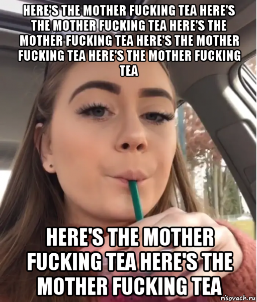 here's the mother fucking tea here's the mother fucking tea here's the mother fucking tea here's the mother fucking tea here's the mother fucking tea here's the mother fucking tea here's the mother fucking tea, Мем Heres the Mother Fucking Tea