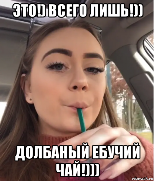 это!) всего лишь!)) долбаный ебучий чай!)))