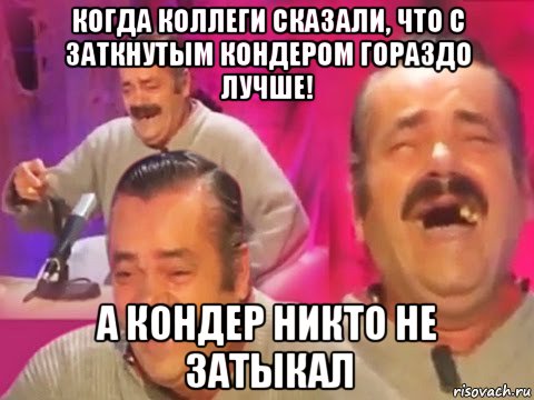 когда коллеги сказали, что с заткнутым кондером гораздо лучше! а кондер никто не затыкал