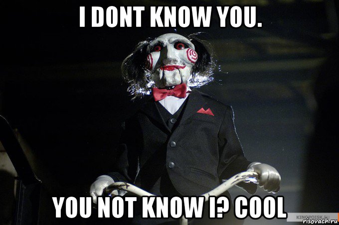 i dont know you. you not know i? cool