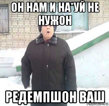 он нам и на*уй не нужон редемпшон ваш